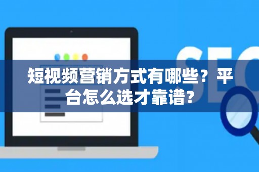 短视频营销方式有哪些？平台怎么选才靠谱？