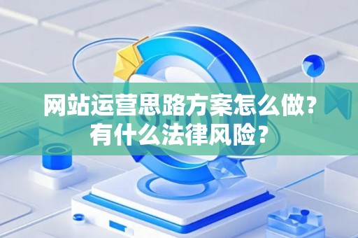 网站运营思路方案怎么做？有什么法律风险？