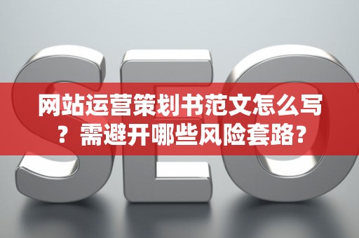 网站运营策划书范文怎么写？需避开哪些风险套路？