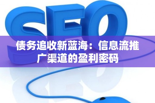 债务追收新蓝海：信息流推广渠道的盈利密码