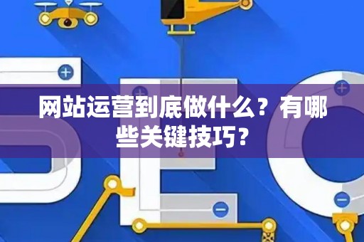 网站运营到底做什么？有哪些关键技巧？