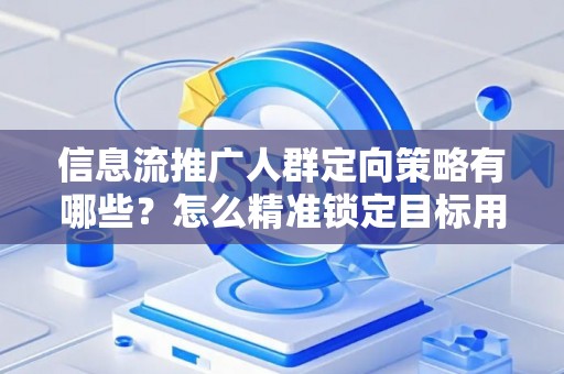信息流推广人群定向策略有哪些？怎么精准锁定目标用户提升转化率？