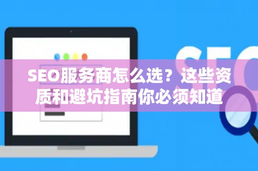 SEO服务商怎么选？这些资质和避坑指南你必须知道