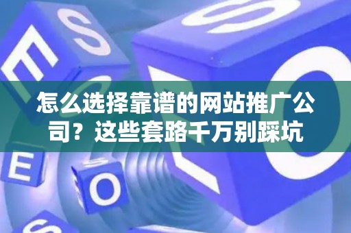怎么选择靠谱的网站推广公司？这些套路千万别踩坑