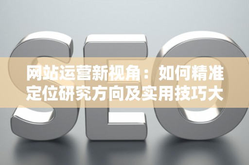 网站运营新视角：如何精准定位研究方向及实用技巧大放送