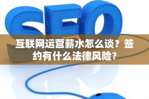 互联网运营薪水怎么谈？签约有什么法律风险？