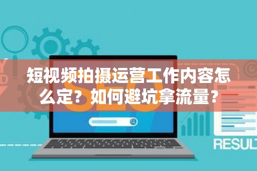 短视频拍摄运营工作内容怎么定？如何避坑拿流量？