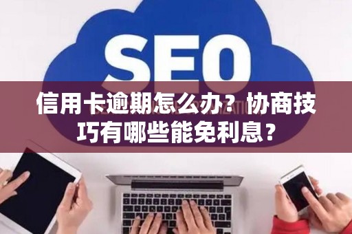 信用卡逾期怎么办？协商技巧有哪些能免利息？